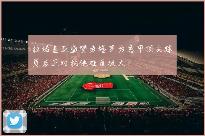 拉诺基亚盛赞劳塔罗为意甲顶尖球员后卫对抗他难度极大