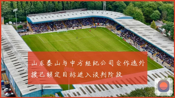 山东泰山与中方经纪公司合作选外援已锁定目标进入谈判阶段