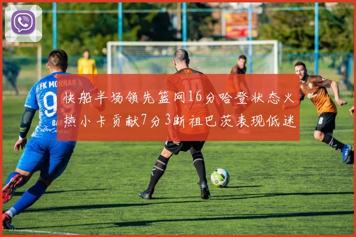 快船半场领先篮网16分哈登状态火热小卡贡献7分3断祖巴茨表现低迷