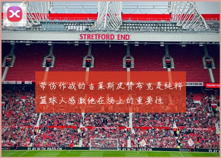 带伤作战的吉莱斯皮赞布克是纯粹篮球人感激他在场上的重要性