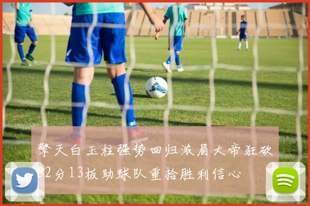 擎天白玉柱强势回归浓眉大帝狂砍32分13板助球队重拾胜利信心