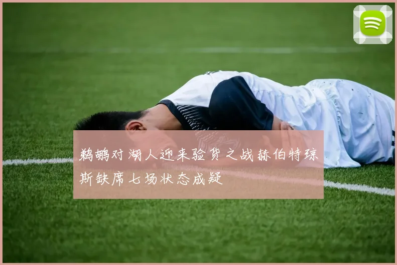 鹈鹕对湖人迎来验货之战赫伯特琼斯缺席七场状态成疑