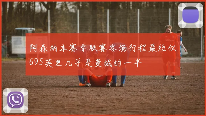 阿森纳本赛季联赛客场行程最短仅695英里几乎是曼城的一半