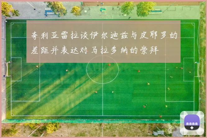 夸利亚雷拉谈伊尔迪兹与皮耶罗的差距并表达对马拉多纳的崇拜