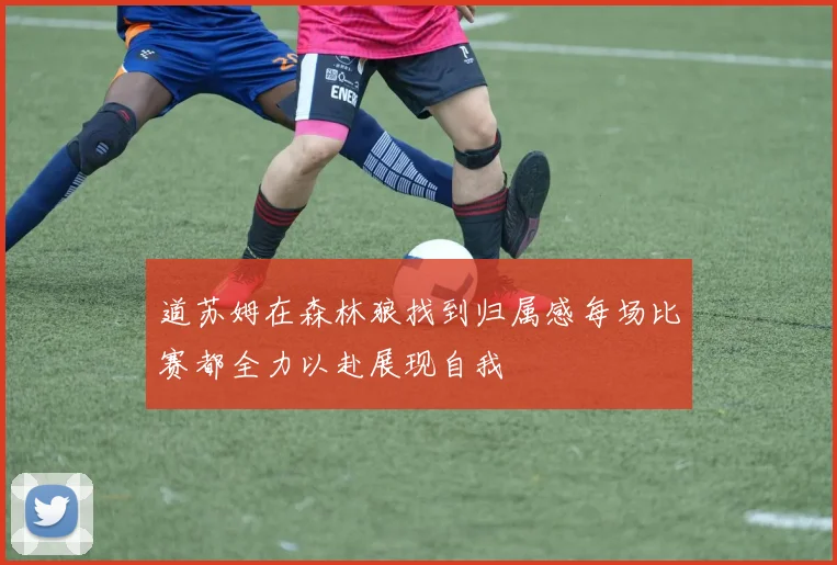 道苏姆在森林狼找到归属感每场比赛都全力以赴展现自我