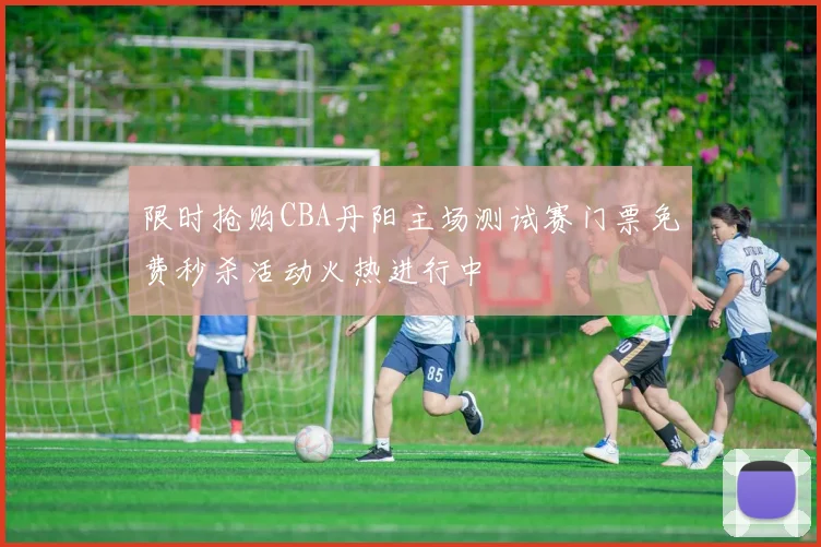 限时抢购CBA丹阳主场测试赛门票免费秒杀活动火热进行中