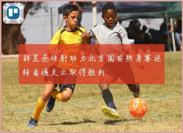 郝昱丞传射助力北京国安热身赛逆转南通支云取得胜利