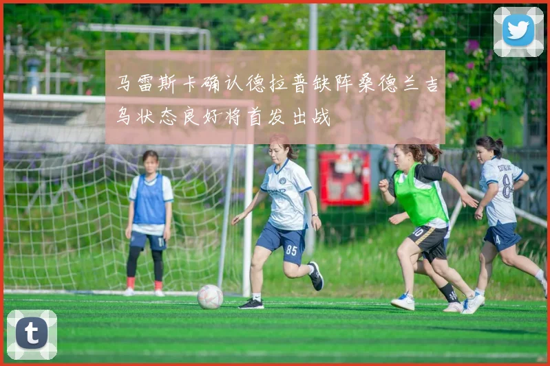 马雷斯卡确认德拉普缺阵桑德兰吉乌状态良好将首发出战