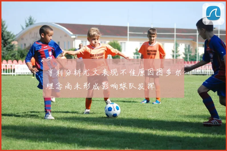亨利分析尤文表现不佳原因图多尔理念尚未形成影响球队发挥