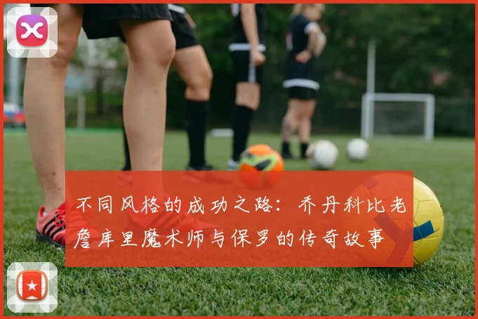 不同风格的成功之路：乔丹科比老詹库里魔术师与保罗的传奇故事