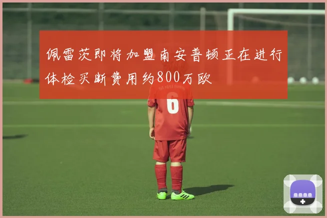 佩雷茨即将加盟南安普顿正在进行体检买断费用约800万欧