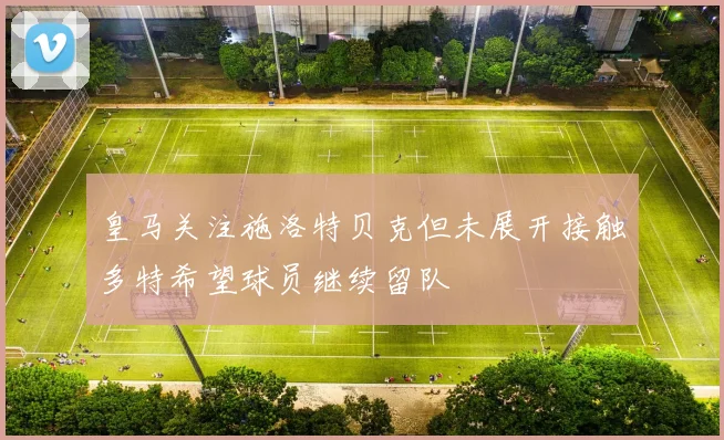 皇马关注施洛特贝克但未展开接触多特希望球员继续留队