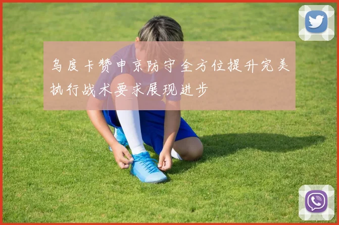 乌度卡赞申京防守全方位提升完美执行战术要求展现进步