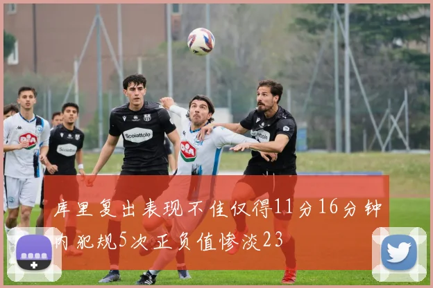 库里复出表现不佳仅得11分16分钟内犯规5次正负值惨淡23