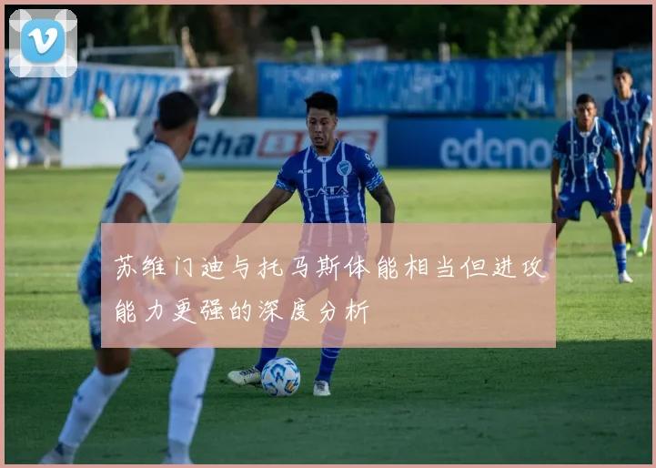 苏维门迪与托马斯体能相当但进攻能力更强的深度分析