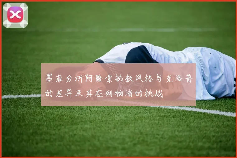 墨菲分析阿隆索执教风格与克洛普的差异及其在利物浦的挑战