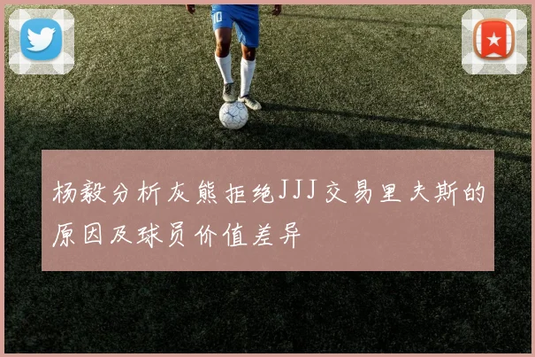 杨毅分析灰熊拒绝JJJ交易里夫斯的原因及球员价值差异