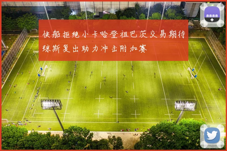快船拒绝小卡哈登祖巴茨交易期待琼斯复出助力冲击附加赛