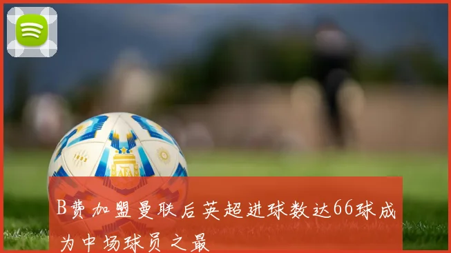 B费加盟曼联后英超进球数达66球成为中场球员之最