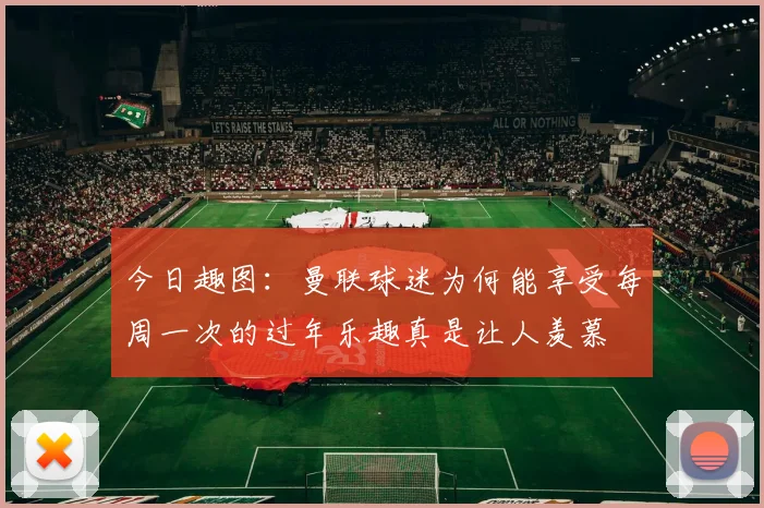 今日趣图：曼联球迷为何能享受每周一次的过年乐趣真是让人羡慕