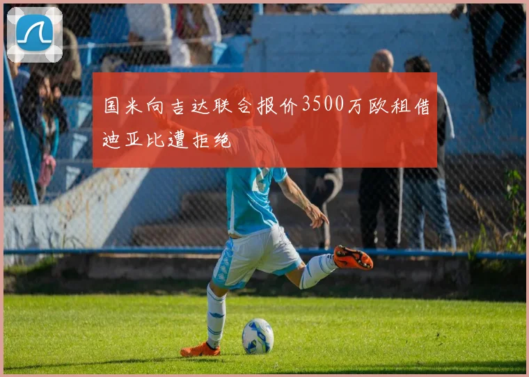 国米向吉达联合报价3500万欧租借迪亚比遭拒绝