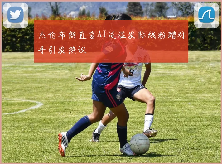 杰伦布朗直言AI泛滥发际线粉蹭对手引发热议