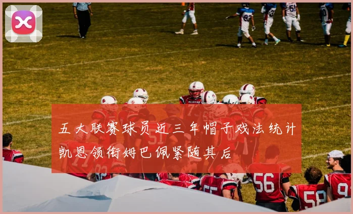 五大联赛球员近三年帽子戏法统计凯恩领衔姆巴佩紧随其后