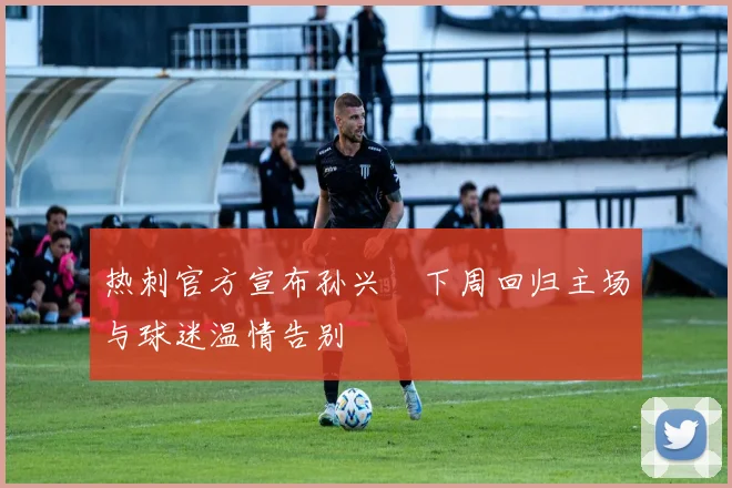 热刺官方宣布孙兴慜下周回归主场与球迷温情告别