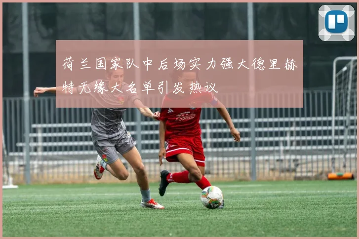 荷兰国家队中后场实力强大德里赫特无缘大名单引发热议