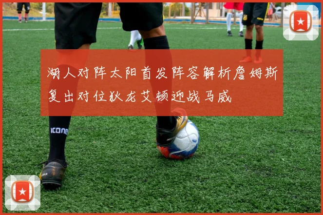 湖人对阵太阳首发阵容解析詹姆斯复出对位狄龙艾顿迎战马威