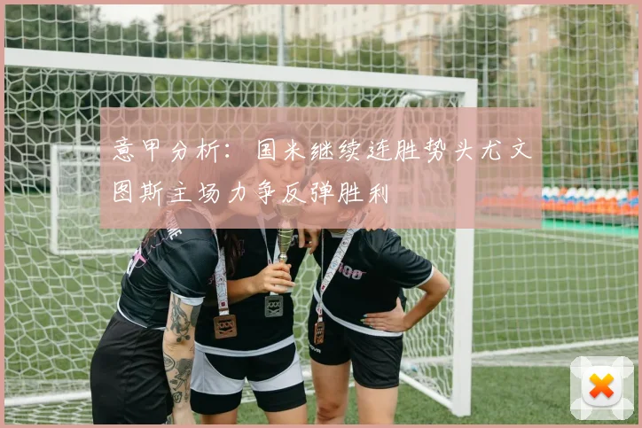 意甲分析：国米继续连胜势头尤文图斯主场力争反弹胜利