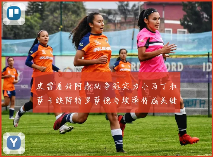 皮雷看好阿森纳争冠实力小马丁和萨卡缺阵特罗萨德与埃泽将成关键