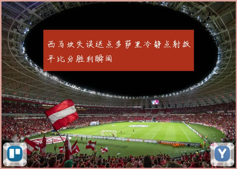 西马坎失误送点多萨里冷静点射扳平比分胜利瞬间