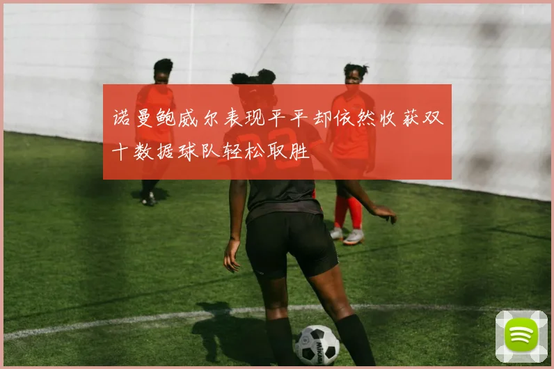 诺曼鲍威尔表现平平却依然收获双十数据球队轻松取胜