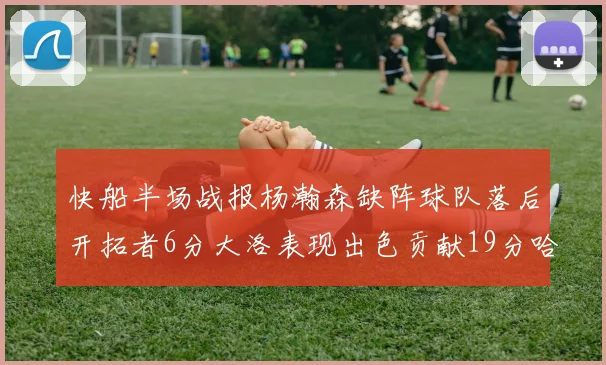 快船半场战报杨瀚森缺阵球队落后开拓者6分大洛表现出色贡献19分哈登也有14分进账