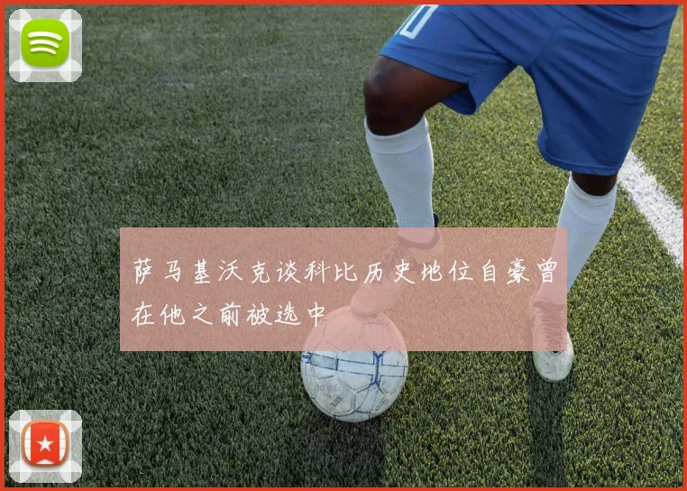 萨马基沃克谈科比历史地位自豪曾在他之前被选中