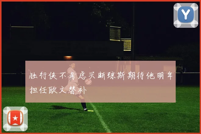 独行侠不考虑买断琼斯期待他明年担任欧文替补