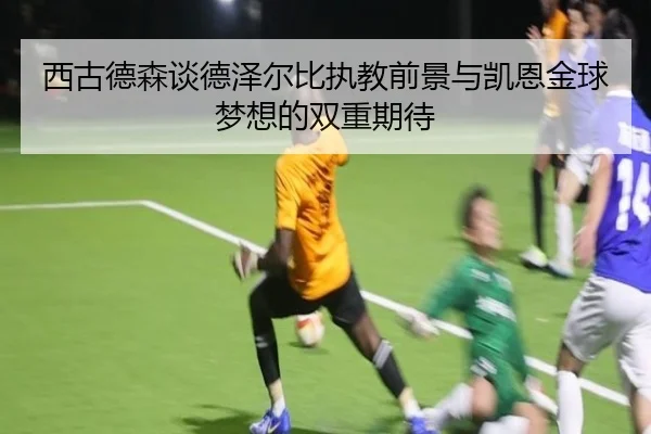 西古德森谈德泽尔比执教前景与凯恩金球梦想的双重期待